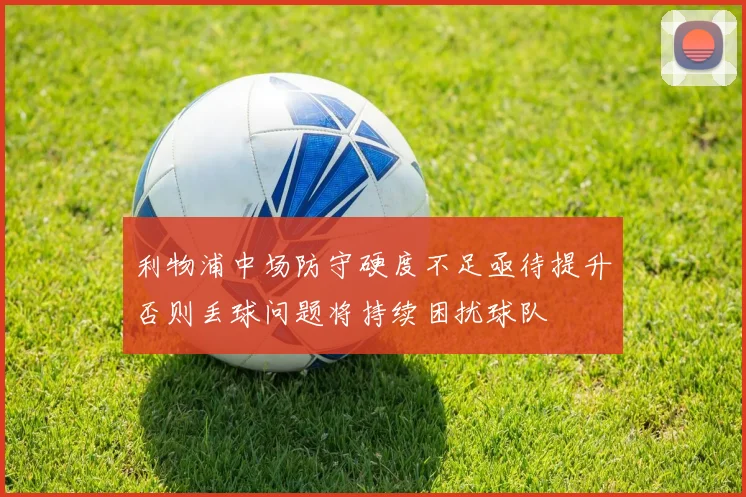 利物浦中场防守硬度不足亟待提升否则丢球问题将持续困扰球队