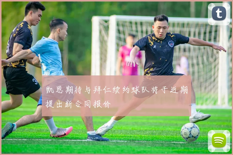 凯恩期待与拜仁续约球队将于近期提出新合同报价