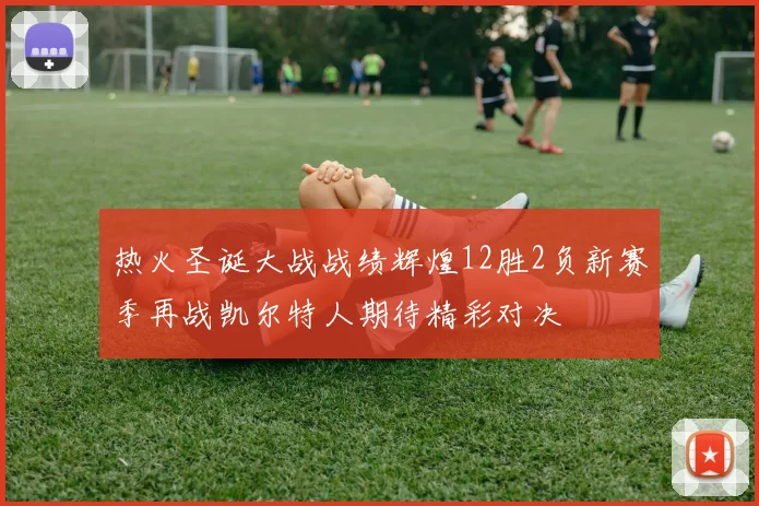 热火圣诞大战战绩辉煌12胜2负新赛季再战凯尔特人期待精彩对决