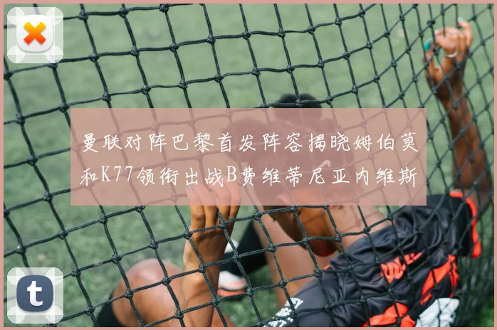 曼联对阵巴黎首发阵容揭晓姆伯莫和K77领衔出战B费维蒂尼亚内维斯坐替补