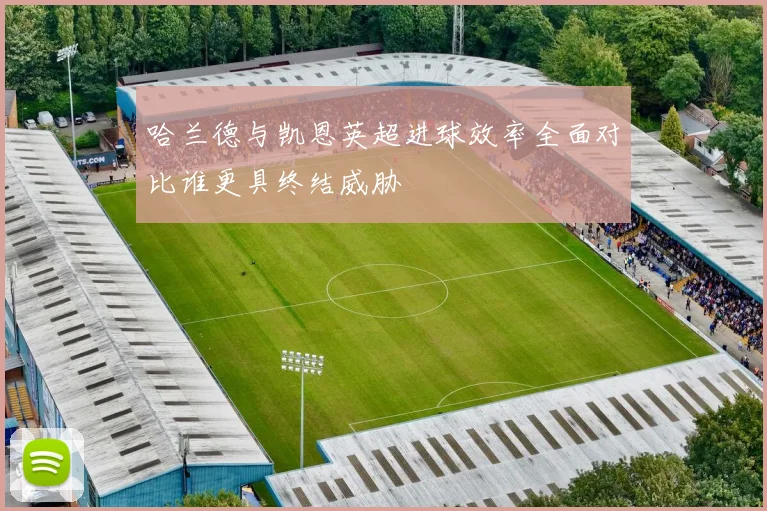 哈兰德与凯恩英超进球效率全面对比谁更具终结威胁
