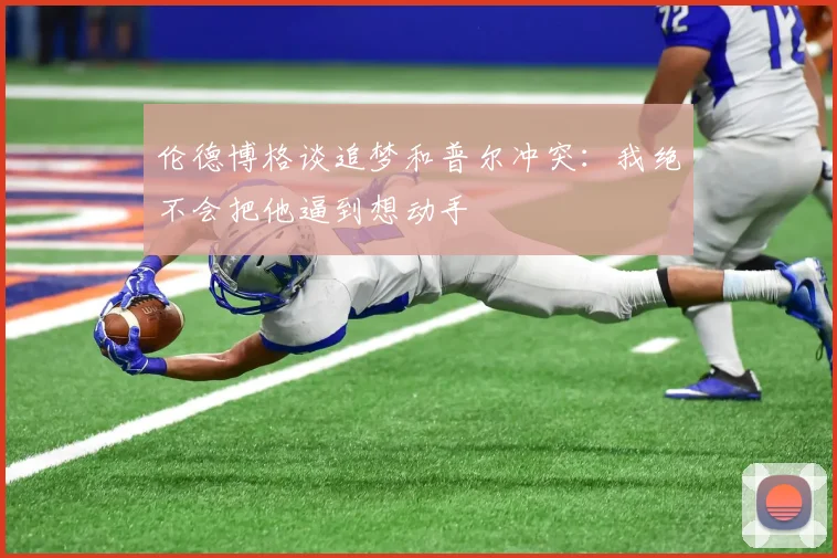 伦德博格谈追梦和普尔冲突：我绝不会把他逼到想动手
