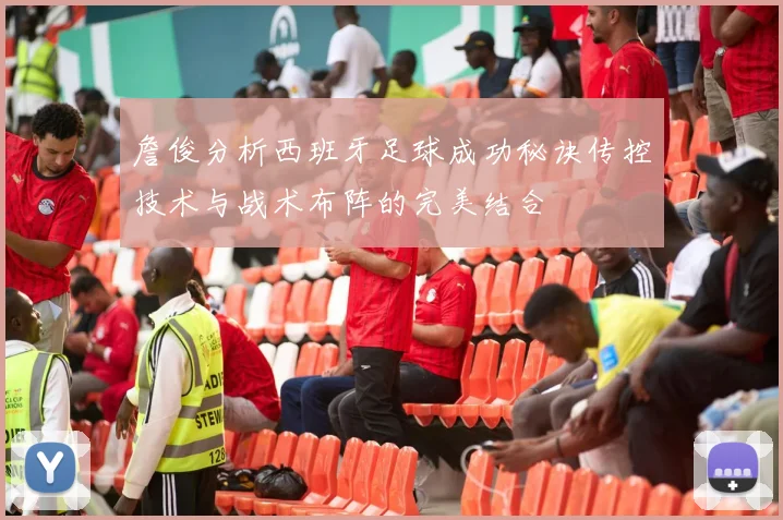詹俊分析西班牙足球成功秘诀传控技术与战术布阵的完美结合